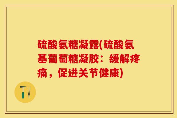 硫酸氨糖凝露(硫酸氨基葡萄糖凝胶:缓解,促进关节健康) 硫酸氨糖凝露(硫酸氨基葡萄糖凝胶:缓解,促进关节健康)