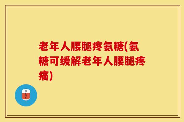 老年人腰腿疼氨糖(氨糖可缓解老年人腰腿) 老年人腰腿疼氨糖(氨糖可缓解老年人腰腿)
