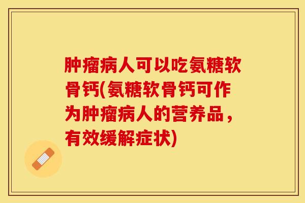 肿瘤病人可以吃氨糖软骨钙(氨糖软骨钙可作为肿瘤病人的营养品，有效缓解症状)