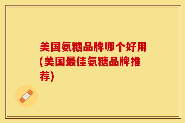 美国氨糖品牌哪个好用(美国佳氨糖品牌推荐) 美国氨糖品牌哪个好用(美国佳氨糖品牌推荐)
