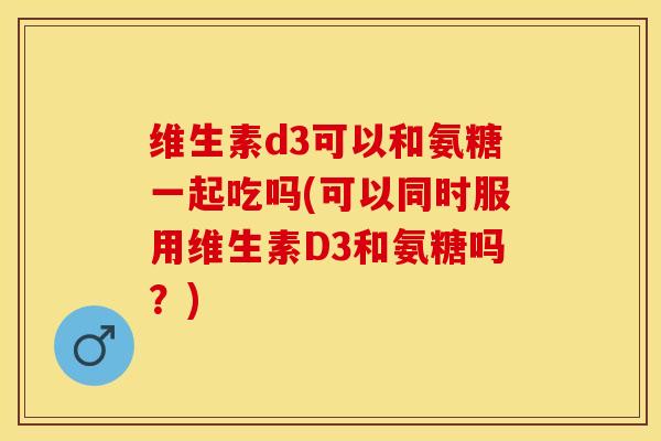 维生素d3可以和氨糖一起吃吗(可以同时服用维生素D3和氨糖吗？)