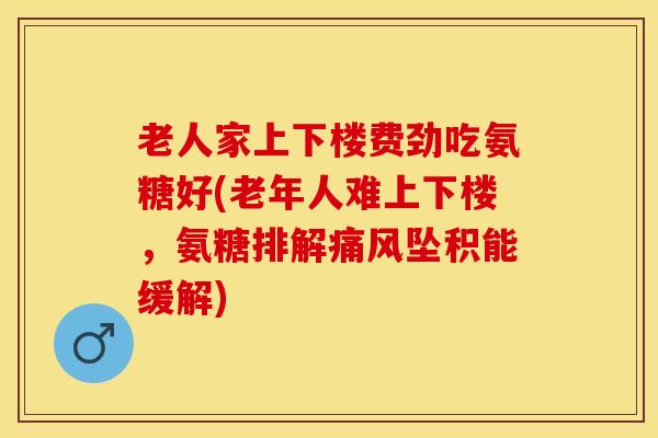 老人家上下楼费劲吃氨糖好(老年人难上下楼，氨糖排解痛风坠积能缓解)