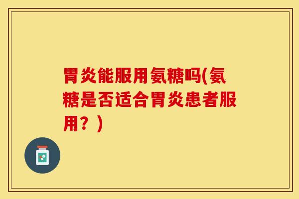 胃炎能服用氨糖吗(氨糖是否适合胃炎患者服用？)