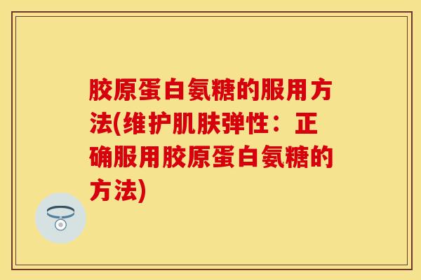 胶原蛋白氨糖的服用方法(维护肌肤弹性：正确服用胶原蛋白氨糖的方法)