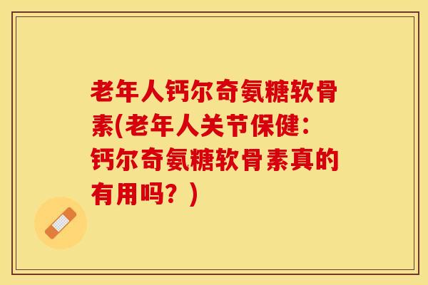 老年人钙尔奇氨糖软骨素(老年人关节保健:钙尔奇氨糖软骨素真的有用吗?) 老年人钙尔奇氨糖软骨素(老年人关节保健:钙尔奇氨糖软骨素真的有用吗?)