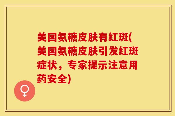美国氨糖皮肤有红斑(美国氨糖皮肤引发红斑症状，专家提示注意用药安全)