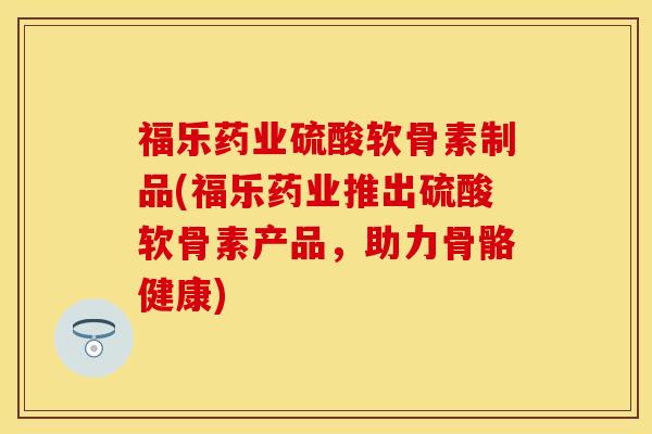 福乐药业硫酸软骨素制品(福乐药业推出硫酸软骨素产品，助力骨骼健康)