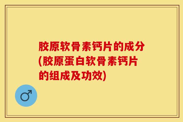 胶原软骨素钙片的成分(胶原蛋白软骨素钙片的组成及功效)
