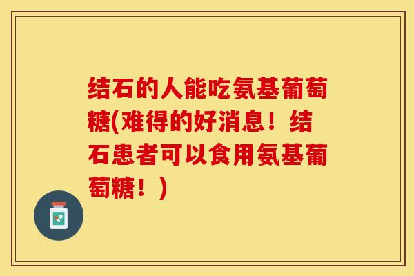结石的人能吃氨基葡萄糖(难得的好消息!结石患者可以食用氨基葡萄糖!) 结石的人能吃氨基葡萄糖(难得的好消息!结石患者可以食用氨基葡萄糖!)