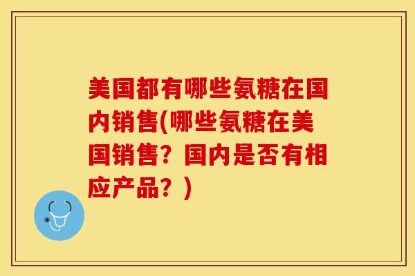 美国都有哪些氨糖在国内销售(哪些氨糖在美国销售？国内是否有相应产品？)