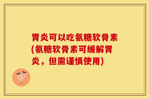 胃炎可以吃氨糖软骨素(氨糖软骨素可缓解胃炎，但需谨慎使用)