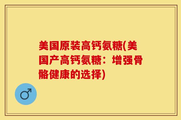 美国原装高钙氨糖(美国产高钙氨糖：增强骨骼健康的选择)