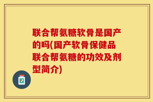 联合帮氨糖软骨是国产的吗(国产软骨保健品联合帮氨糖的功效及剂型简介)