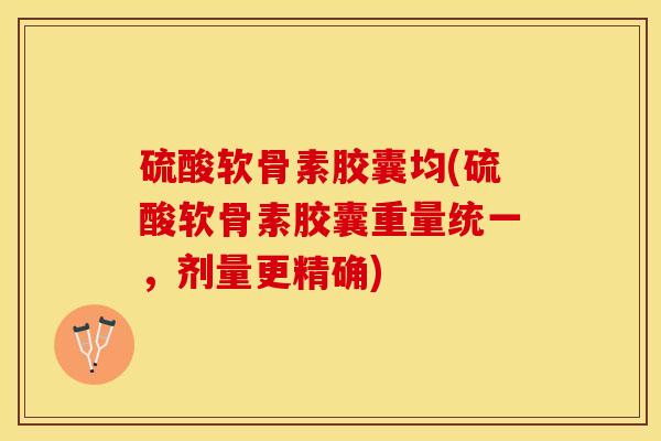 硫酸软骨素胶囊均(硫酸软骨素胶囊重量统一，剂量更精确)