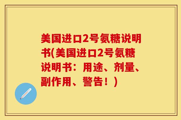 美国进口2号氨糖说明书(美国进口2号氨糖说明书：用途、剂量、副作用、警告！)