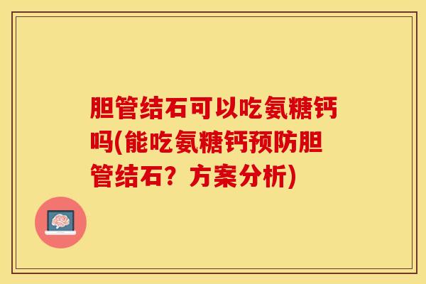 胆管结石可以吃氨糖钙吗(能吃氨糖钙预防胆管结石？方案分析)
