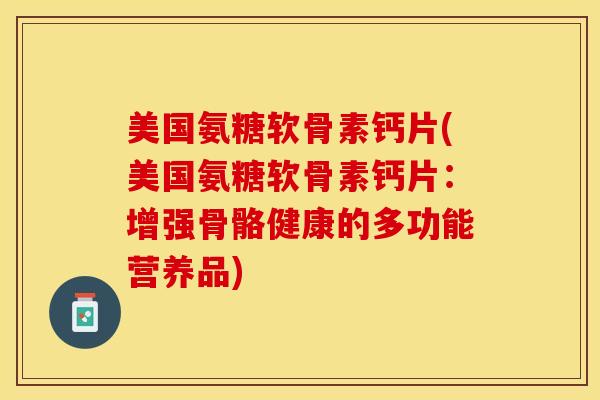 美国氨糖软骨素钙片(美国氨糖软骨素钙片：增强骨骼健康的多功能营养品)