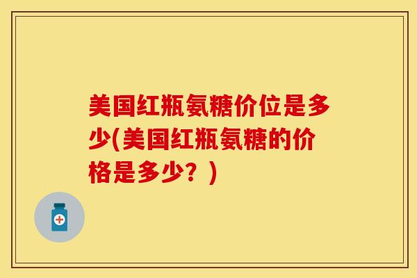 美国红瓶氨糖价位是多少(美国红瓶氨糖的价格是多少?) 美国红瓶氨糖价位是多少(美国红瓶氨糖的价格是多少?)