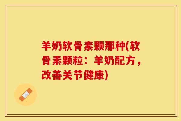 羊奶软骨素颗那种(软骨素颗粒：羊奶配方，改善关节健康)
