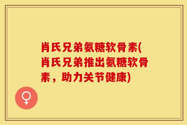 肖氏兄弟氨糖软骨素(肖氏兄弟推出氨糖软骨素，助力关节健康)