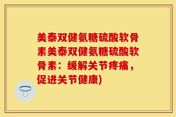 美泰双健氨糖硫酸软骨素美泰双健氨糖硫酸软骨素:缓解关节,促进关节健康) 美泰双健氨糖硫酸软骨素美泰双健氨糖硫酸软骨素:缓解关节,促进关节健康)