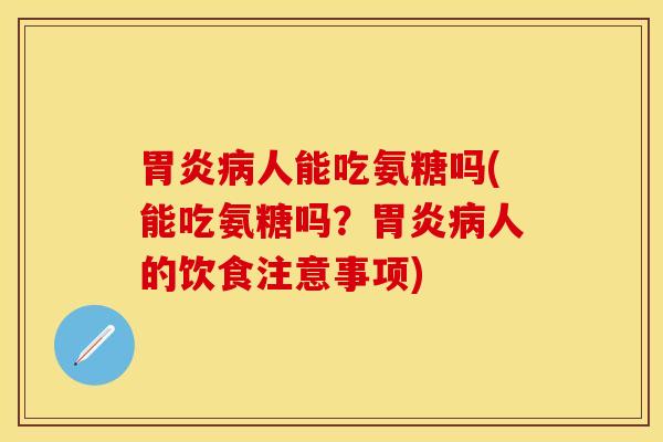 胃炎病人能吃氨糖吗(能吃氨糖吗？胃炎病人的饮食注意事项)