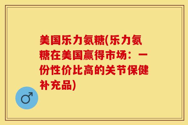 美国乐力氨糖(乐力氨糖在美国赢得市场：一份性价比高的关节保健补充品)