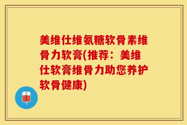 美维仕维氨糖软骨素维骨力软膏(推荐：美维仕软膏维骨力助您养护软骨健康)
