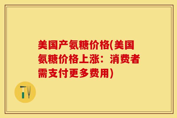 美国产氨糖价格(美国氨糖价格上涨：消费者需支付更多费用)