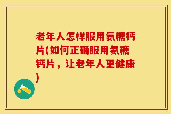 老年人怎样服用氨糖钙片(如何正确服用氨糖钙片,让老年人更健康) 老年人怎样服用氨糖钙片(如何正确服用氨糖钙片,让老年人更健康)