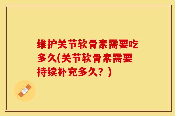 维护关节软骨素需要吃多久(关节软骨素需要持续补充多久？)