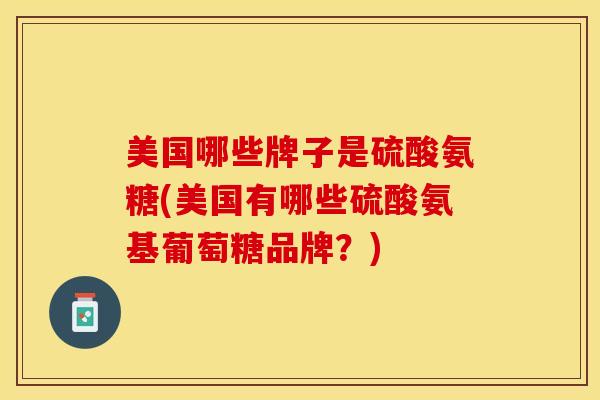 美国哪些牌子是硫酸氨糖(美国有哪些硫酸氨基葡萄糖品牌？)