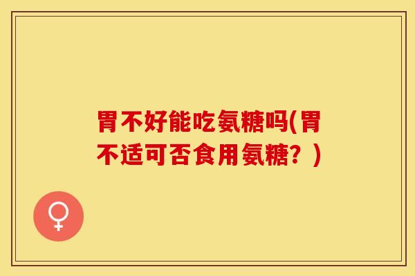 胃不好能吃氨糖吗(胃不适可否食用氨糖？)