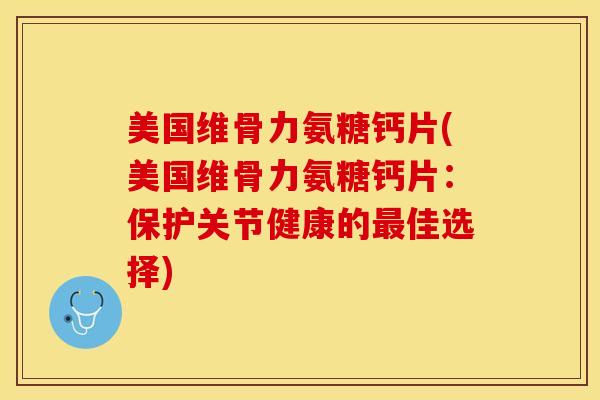 美国维骨力氨糖钙片(美国维骨力氨糖钙片：保护关节健康的最佳选择)