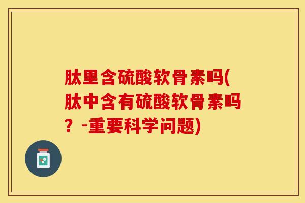 肽里含硫酸软骨素吗(肽中含有硫酸软骨素吗？-重要科学问题)