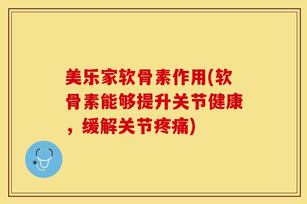 美乐家软骨素作用(软骨素能够提升关节健康，缓解关节疼痛)