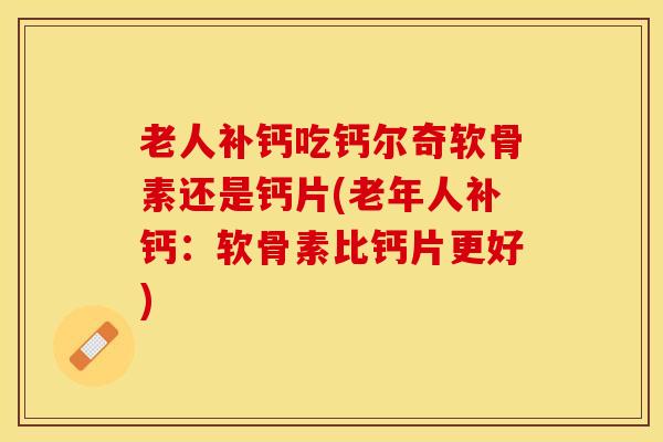 老人补钙吃钙尔奇软骨素还是钙片(老年人补钙：软骨素比钙片更好)