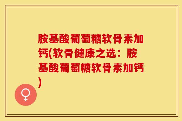 胺基酸葡萄糖软骨素加钙(软骨健康之选:胺基酸葡萄糖软骨素加钙) 胺基酸葡萄糖软骨素加钙(软骨健康之选:胺基酸葡萄糖软骨素加钙)