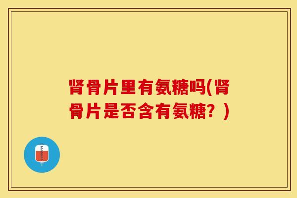 骨片里有氨糖吗(骨片是否含有氨糖?) 骨片里有氨糖吗(骨片是否含有氨糖?)