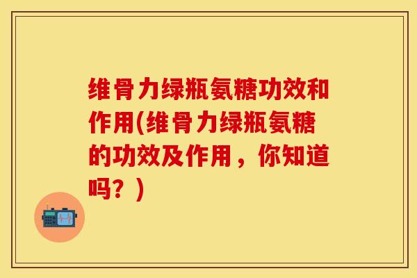 维骨力绿瓶氨糖功效和作用(维骨力绿瓶氨糖的功效及作用，你知道吗？)