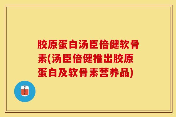 胶原蛋白汤臣倍健软骨素(汤臣倍健推出胶原蛋白及软骨素营养品)