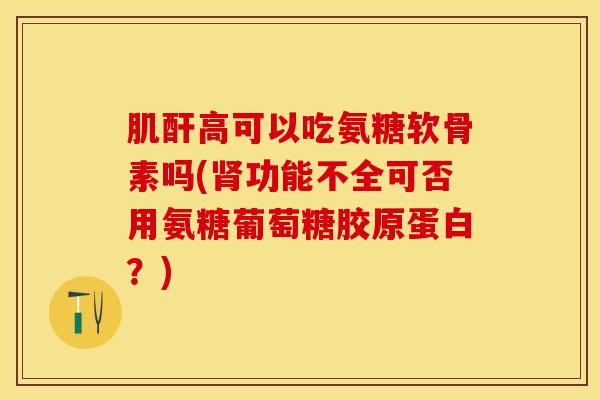 肌酐高可以吃氨糖软骨素吗(肾功能不全可否用氨糖葡萄糖胶原蛋白？)