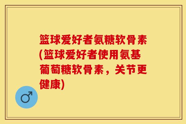 篮球爱好者氨糖软骨素(篮球爱好者使用氨基葡萄糖软骨素,关节更健康) 篮球爱好者氨糖软骨素(篮球爱好者使用氨基葡萄糖软骨素,关节更健康)