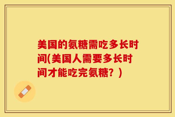美国的氨糖需吃多长时间(美国人需要多长时间才能吃完氨糖？)