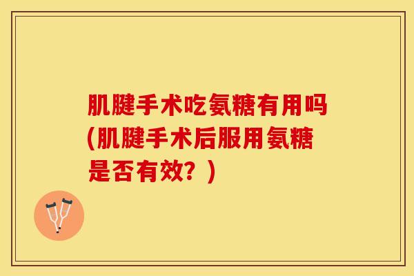 肌腱手术吃氨糖有用吗(肌腱手术后服用氨糖是否有效？)