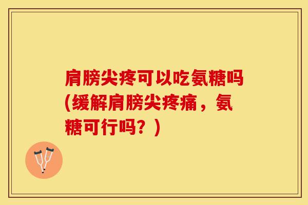 肩膀尖疼可以吃氨糖吗(缓解肩膀尖疼痛，氨糖可行吗？)