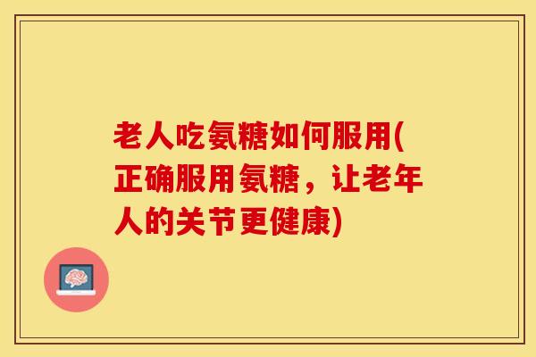 老人吃氨糖如何服用(正确服用氨糖,让老年人的关节更健康) 老人吃氨糖如何服用(正确服用氨糖,让老年人的关节更健康)