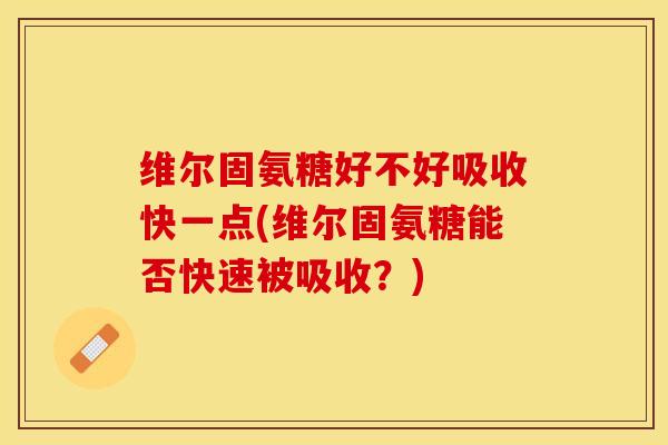 维尔固氨糖好不好吸收快一点(维尔固氨糖能否快速被吸收？)
