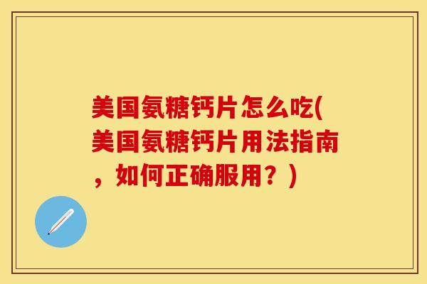 美国氨糖钙片怎么吃(美国氨糖钙片用法指南，如何正确服用？)