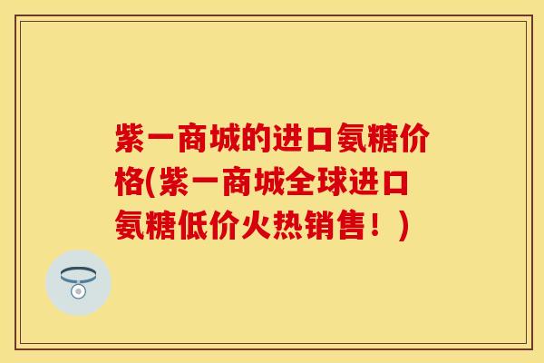 紫一商城的进口氨糖价格(紫一商城全球进口氨糖低价火热销售！)